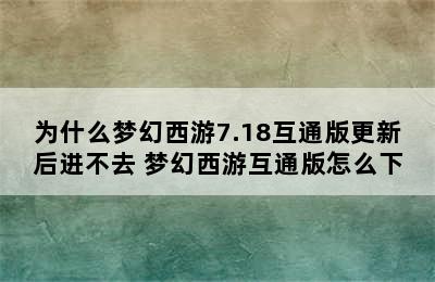 为什么梦幻西游7.18互通版更新后进不去 梦幻西游互通版怎么下